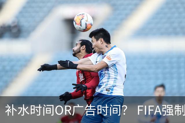 补水时间OR广告时间？ FIFA强制设置补水时间遭多方质疑