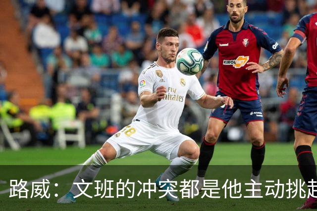 路威：文班的冲突都是他主动挑起的 不仅自己亲自下场还指使队友